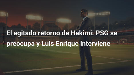 El agitado retorno de Hakimi: PSG se preocupa y Luis Enrique interviene