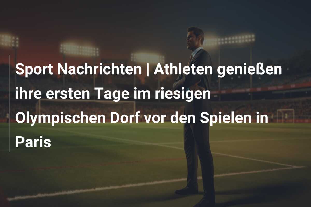 Sport Nachrichten | Athleten genießen ihre ersten Tage im riesigen Olympischen Dorf vor den Spielen in Paris