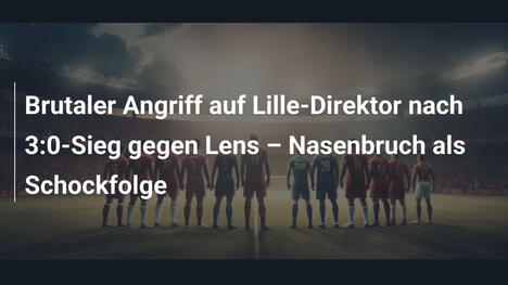 Brutaler Angriff auf Lille-Direktor nach 3:0-Sieg gegen Lens – Nasenbruch als Schockfolge