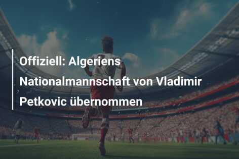 Offiziell: Algeriens Nationalmannschaft von Vladimir Petkovic übernommen