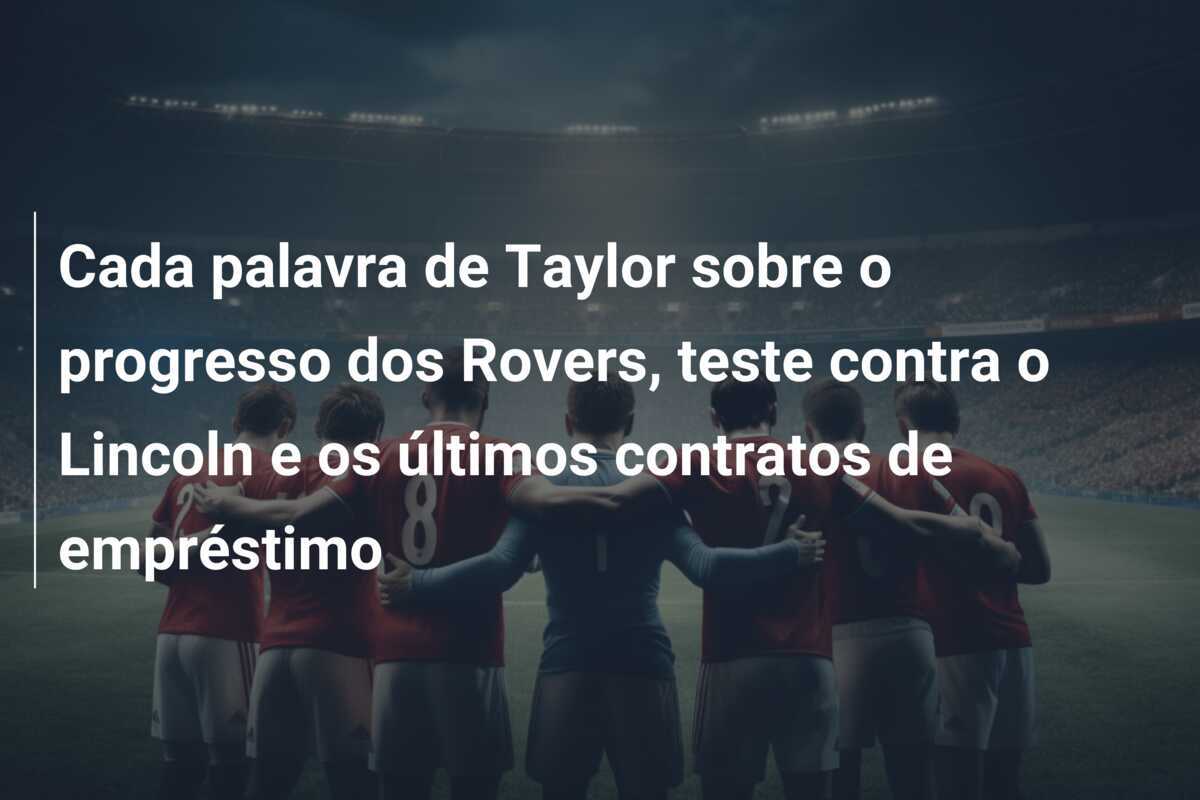 Cada palavra de Taylor sobre o progresso dos Rovers, teste contra o Lincoln e os últimos contratos de empréstimo