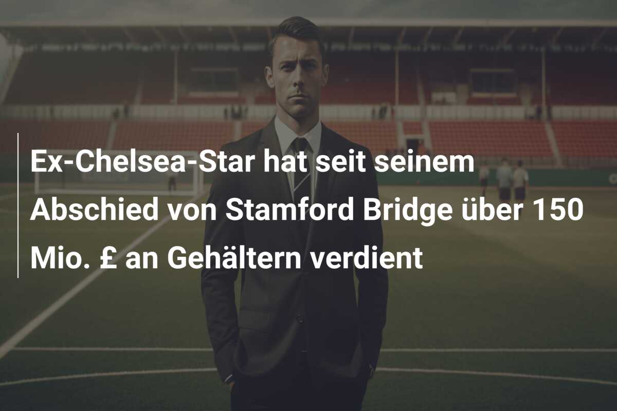 Ex-Chelsea-Star hat seit seinem Abschied von Stamford Bridge über 150 Mio. £ an Gehältern verdient