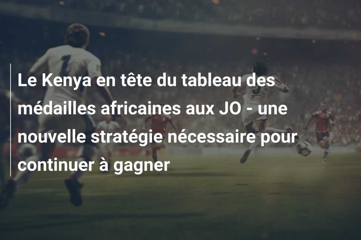 Le Kenya en tête du tableau des médailles africaines aux JO – une nouvelle stratégie nécessaire pour continuer à gagner