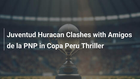 Juventud Huracan Clashes with Amigos de la PNP in Copa Peru Thriller