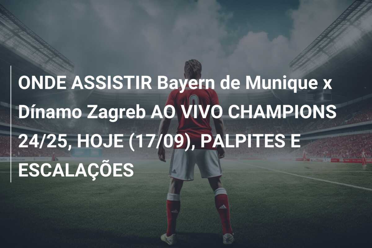 ONDE ASSISTIR Bayern de Munique x Dínamo Zagreb AO VIVO CHAMPIONS 24/25, HOJE (17/09), PALPITES E ESCALAÇÕES