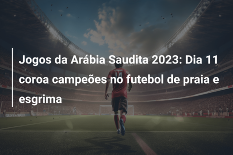 Jogos da Arábia Saudita 2023: Dia 11 coroa campeões no futebol de praia e esgrima