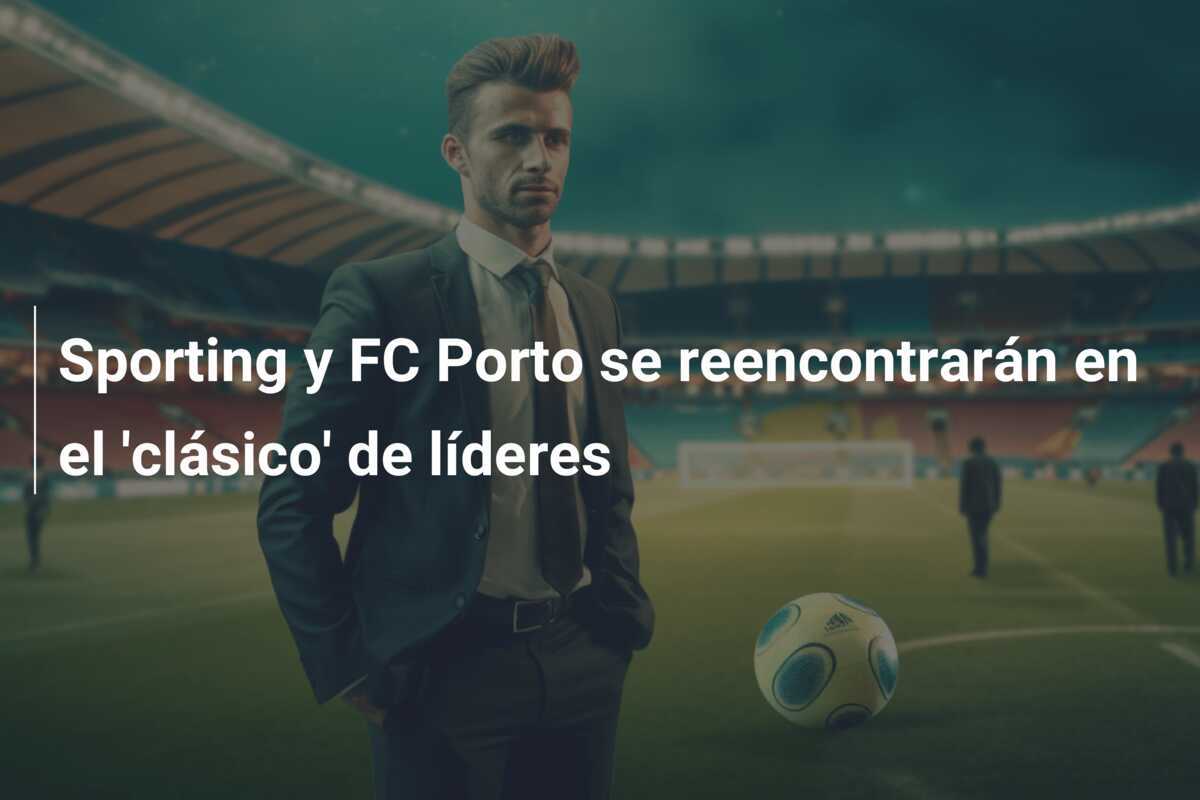 Sporting y FC Porto se reencontrarán en el ‘clásico’ de líderes