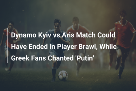 Dynamo Kyiv vs Aris Match Could Have Ended in Player Brawl, While Greek Fans Chanted ‘Putin’