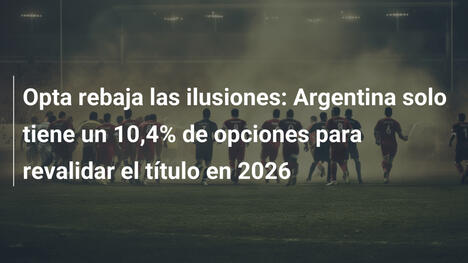 Opta rebaja las ilusiones: Argentina solo tiene un 10,4% de opciones para revalidar el título en 2026