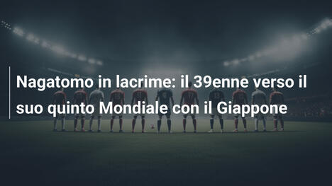 Nagatomo in lacrime: il 39enne verso il suo quinto Mondiale con il Giappone