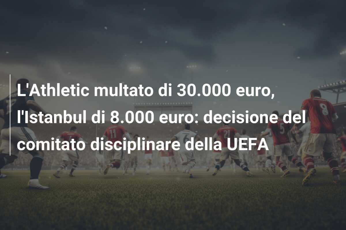 L'Athletic multato di 30.000 euro, l'Istanbul di 8.000 euro: decisione del comitato disciplinare della UEFA