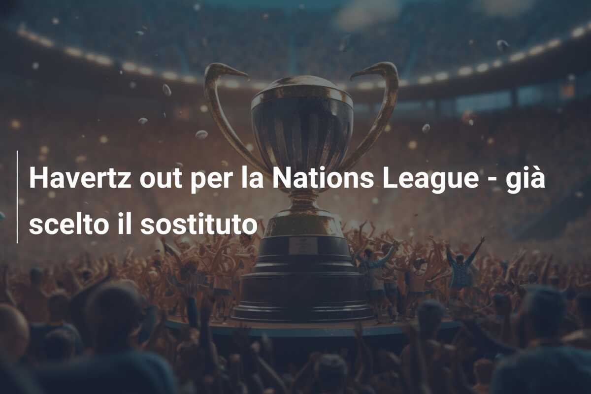 Havertz out per la Nations League - già scelto il sostituto