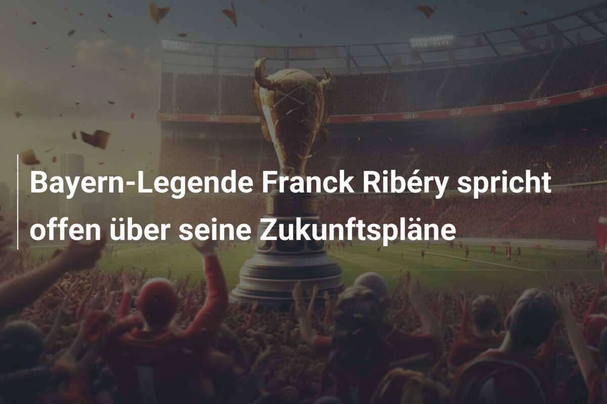 Bayern-Legende Franck Ribéry spricht offen über seine Zukunftspläne