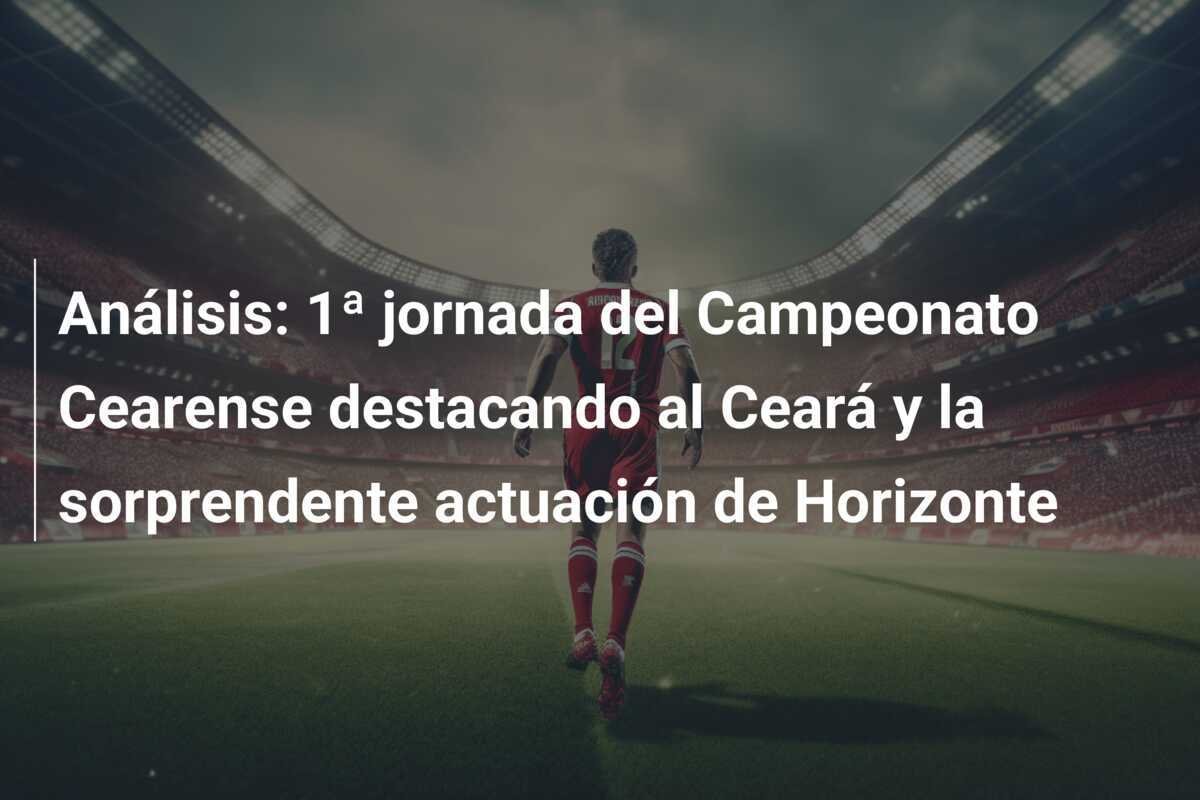 Análisis: 1ª jornada del Campeonato Cearense destacando al Ceará y la sorprendente actuación de Horizonte