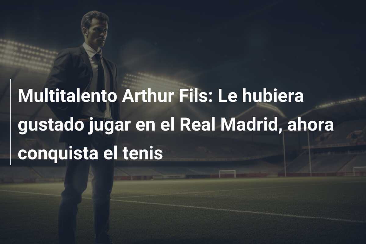 Multitalento Arthur Fils: Le hubiera gustado jugar en el Real Madrid, ahora conquista el tenis