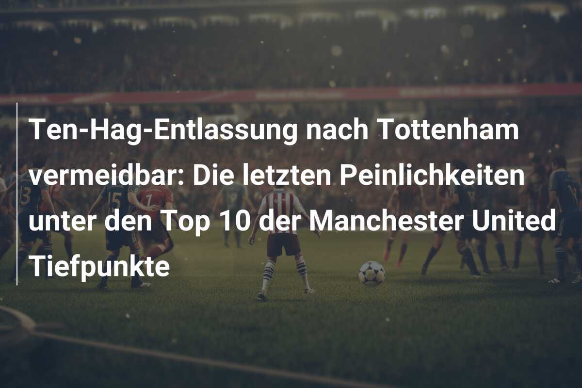 Ten-Hag-Entlassung nach Tottenham vermeidbar: Die letzten Peinlichkeiten unter den Top 10 der Manchester United Tiefpunkte