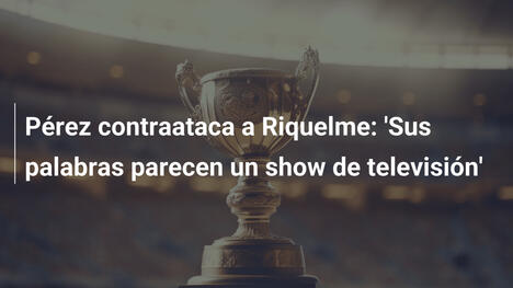 Pérez contraataca a Riquelme: 'Sus palabras parecen un show de televisión'