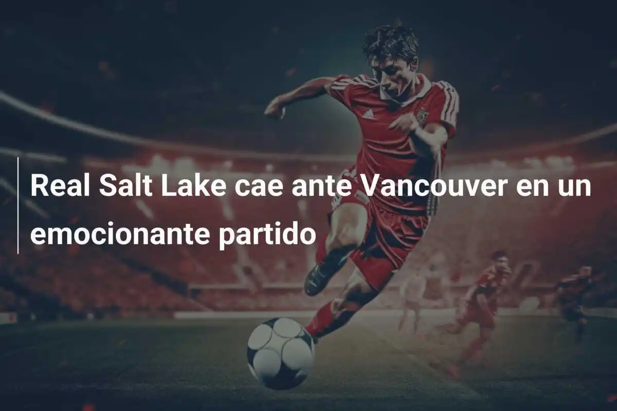 Real Salt Lake cae ante Vancouver en un emocionante partido