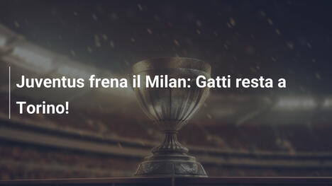 Juventus frena il Milan: Gatti resta a Torino!