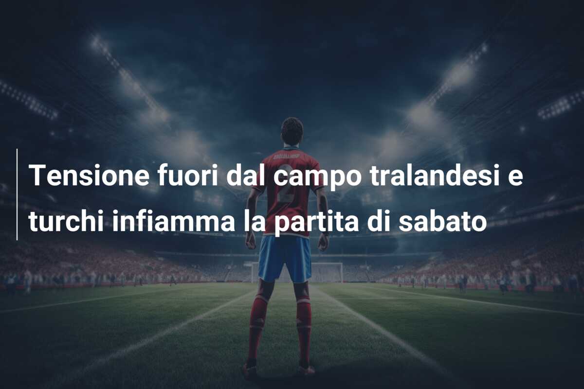 Tensione fuori dal campo tralandesi e turchi infiamma la partita di sabato