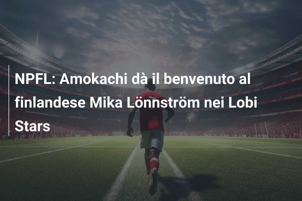 NPFL: Amokachi dà il benvenuto al finlandese Mika Lönnström nei Lobi Stars