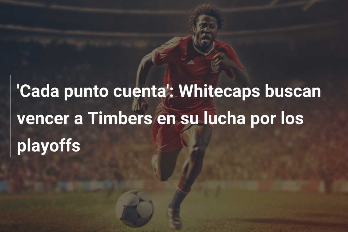 'Cada punto cuenta': Whitecaps buscan vencer a Timbers en su lucha por los playoffs