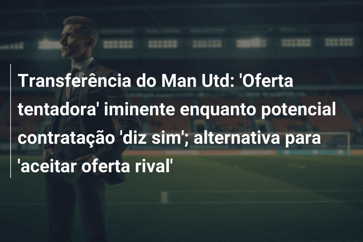 Transferência do Man Utd: ‘Oferta tentadora’ iminente enquanto potencial contratação ‘diz sim’; alternativa para ‘aceitar oferta rival’