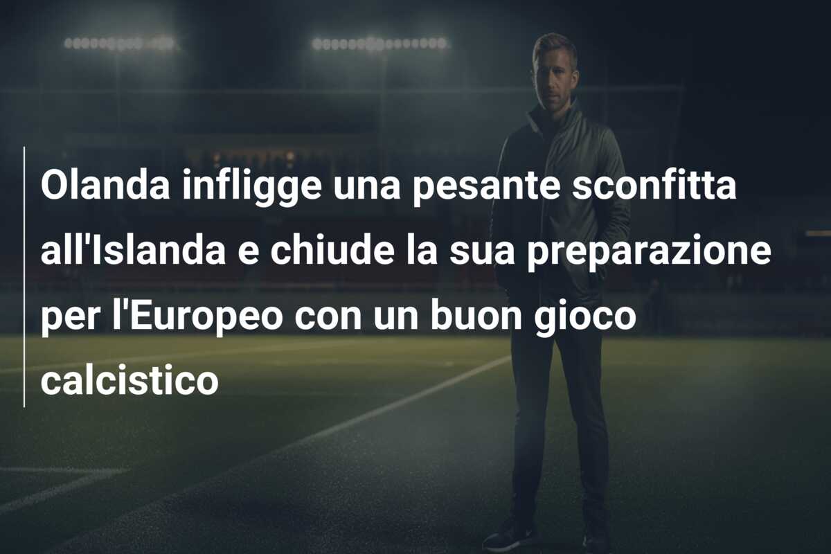 Olanda infligge una pesante sconfitta all’Islanda e chiude la sua preparazione per l’Europeo con un buon gioco calcistico