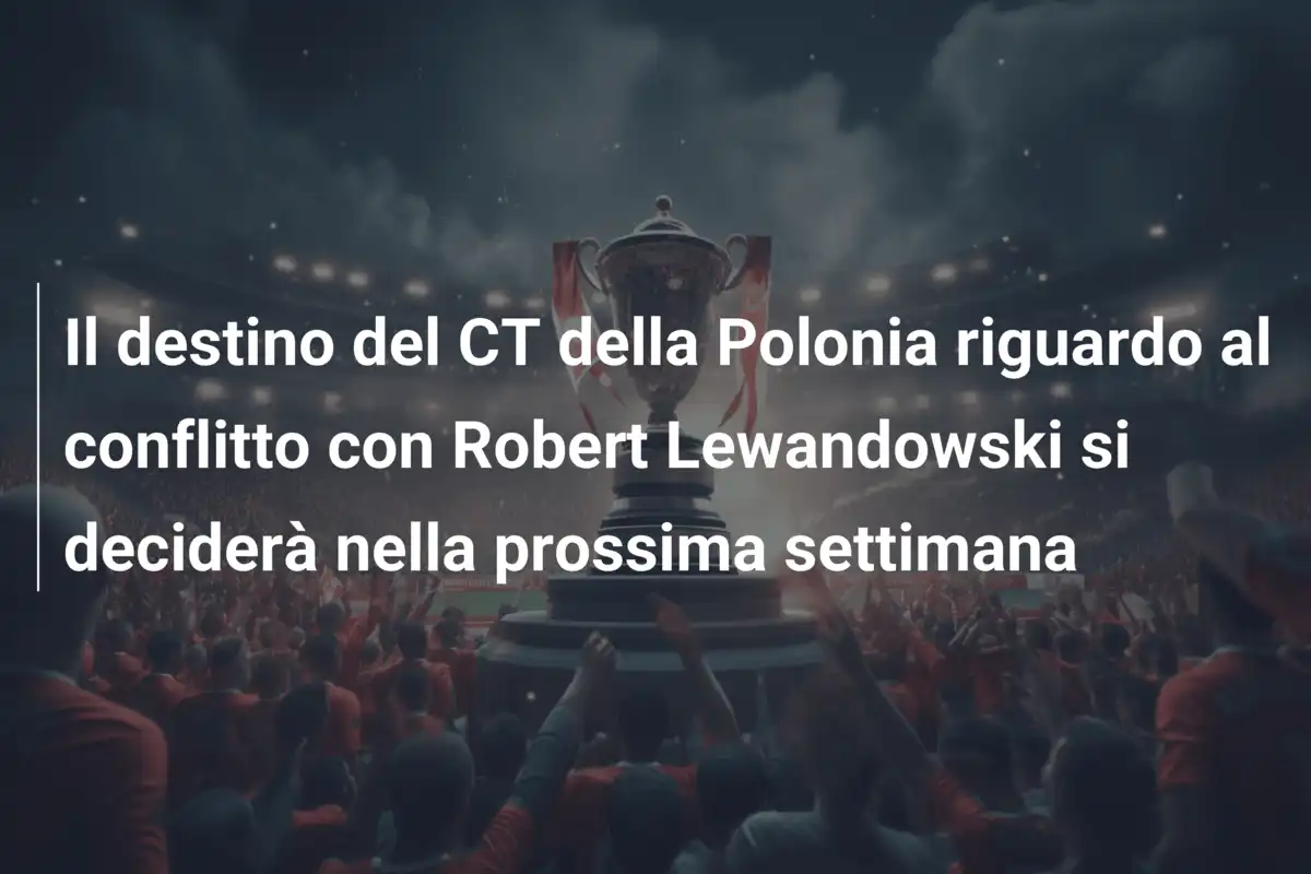 Il destino del CT della Polonia riguardo al conflitto con Robert Lewandowski si deciderà nella prossima settimana