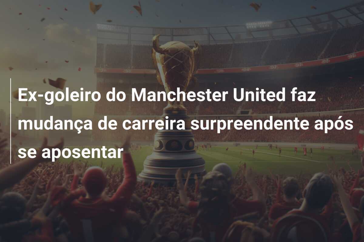 Ex-goleiro do Manchester United faz mudança de carreira surpreendente após se aposentar