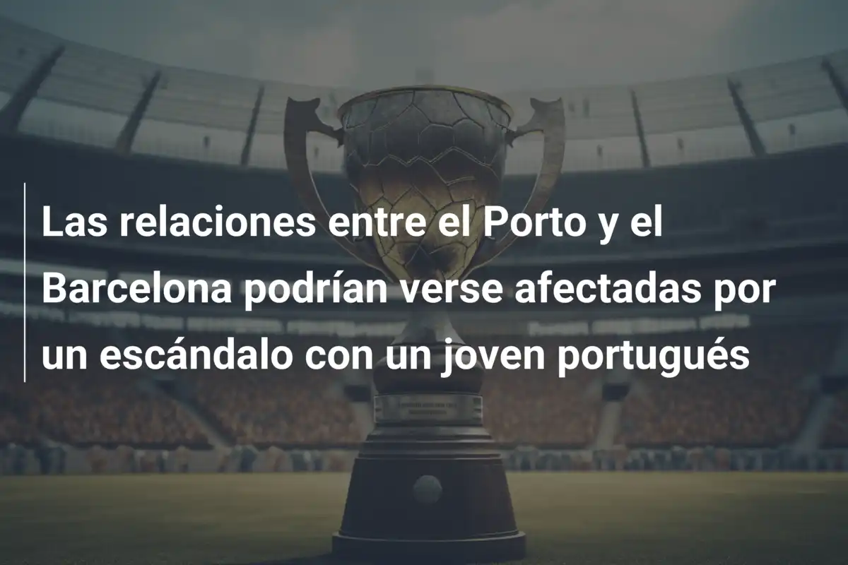 Las relaciones entre el Porto y el Barcelona podrían verse afectadas por un escándalo con un joven portugués