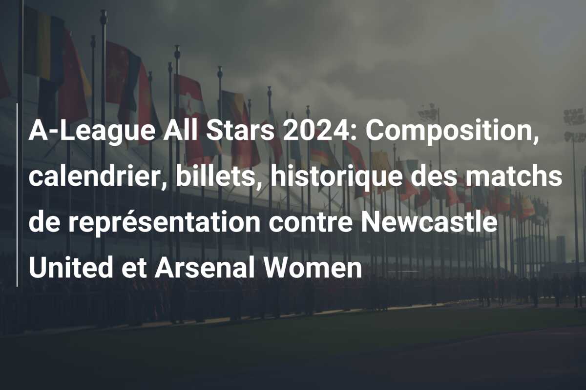 A-League All Stars 2024: Composition, calendrier, billets, historique des matchs de représentation contre Newcastle United et Arsenal Women