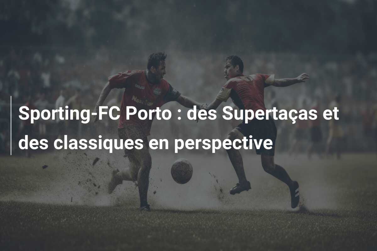 Sporting-FC Porto : des Supertaças et des classiques en perspective