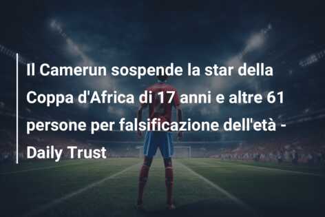 Il Camerun sospende la star della Coppa d’Africa di 17 anni e altre 61 persone per falsificazione dell’età – Daily Trust
