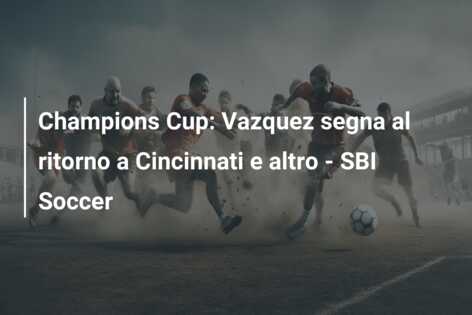 Champions Cup: Vazquez segna al ritorno a Cincinnati e altro – SBI Soccer
