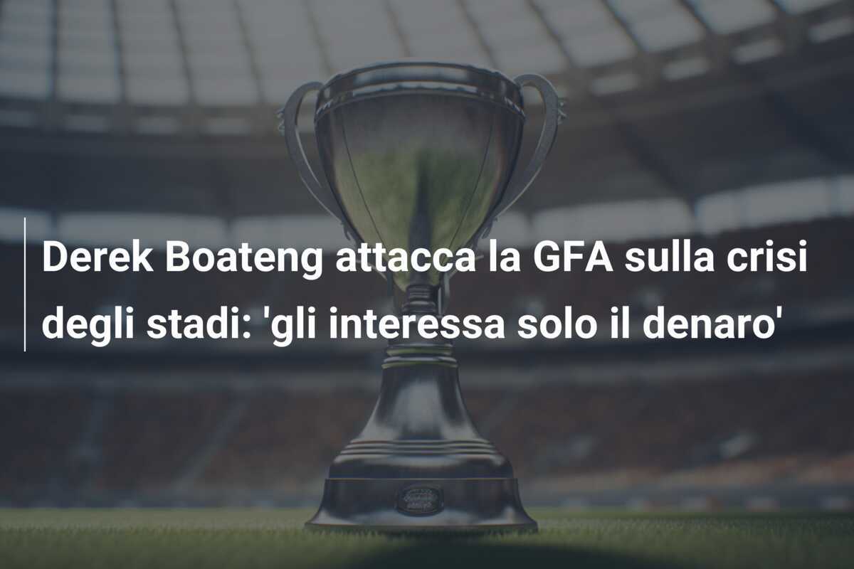 Derek Boateng attacca la GFA sulla crisi degli stadi: 'gli interessa solo il denaro'