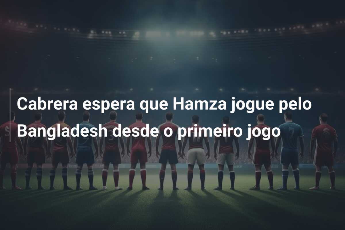 Cabrera espera que Hamza jogue pelo Bangladesh desde o primeiro jogo