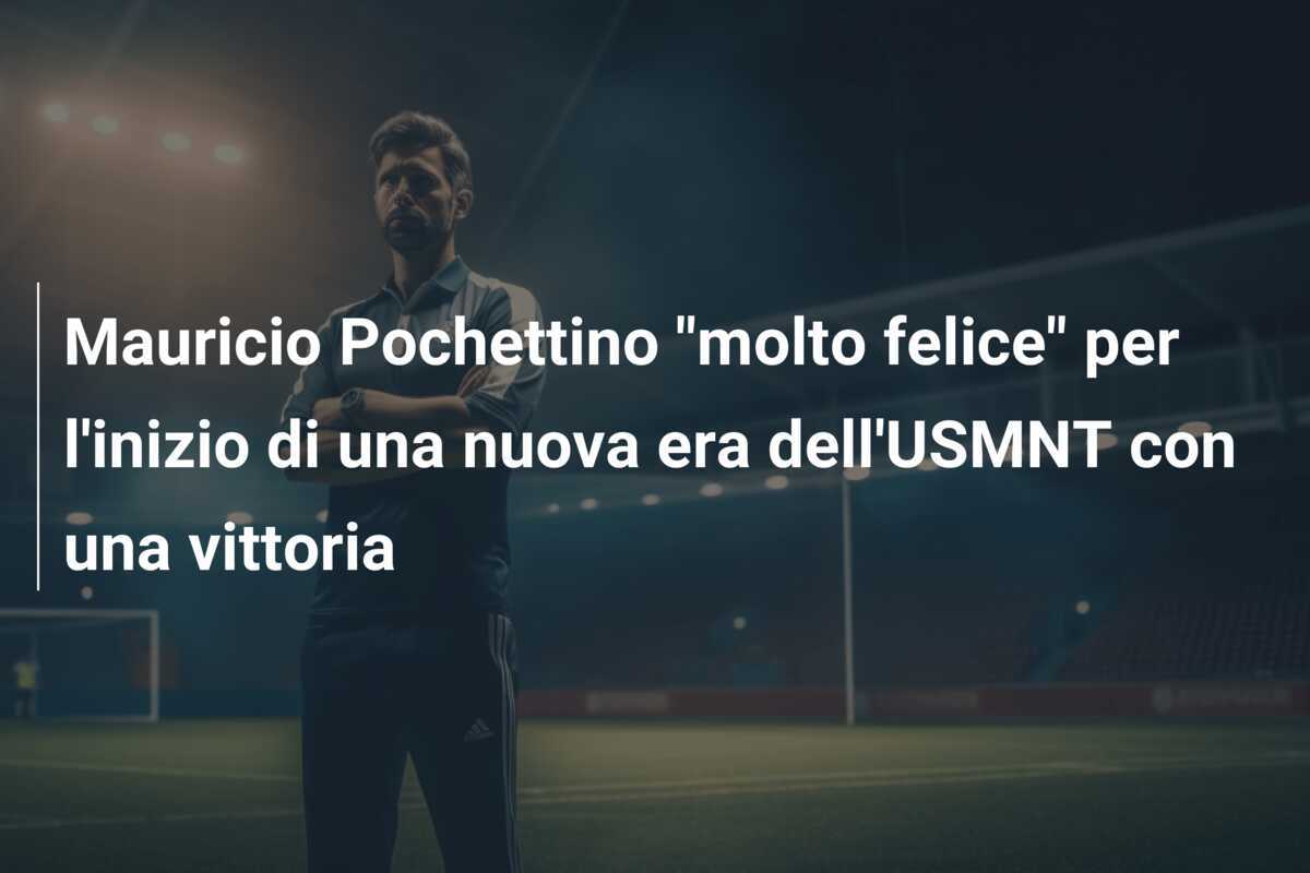 Mauricio Pochettino "molto felice" per l'inizio di una nuova era dell'USMNT con una vittoria