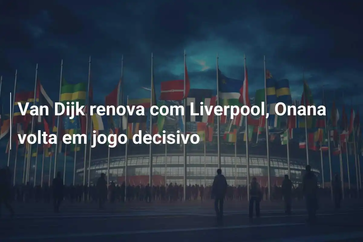 Van Dijk renova com Liverpool, Onana volta em jogo decisivo