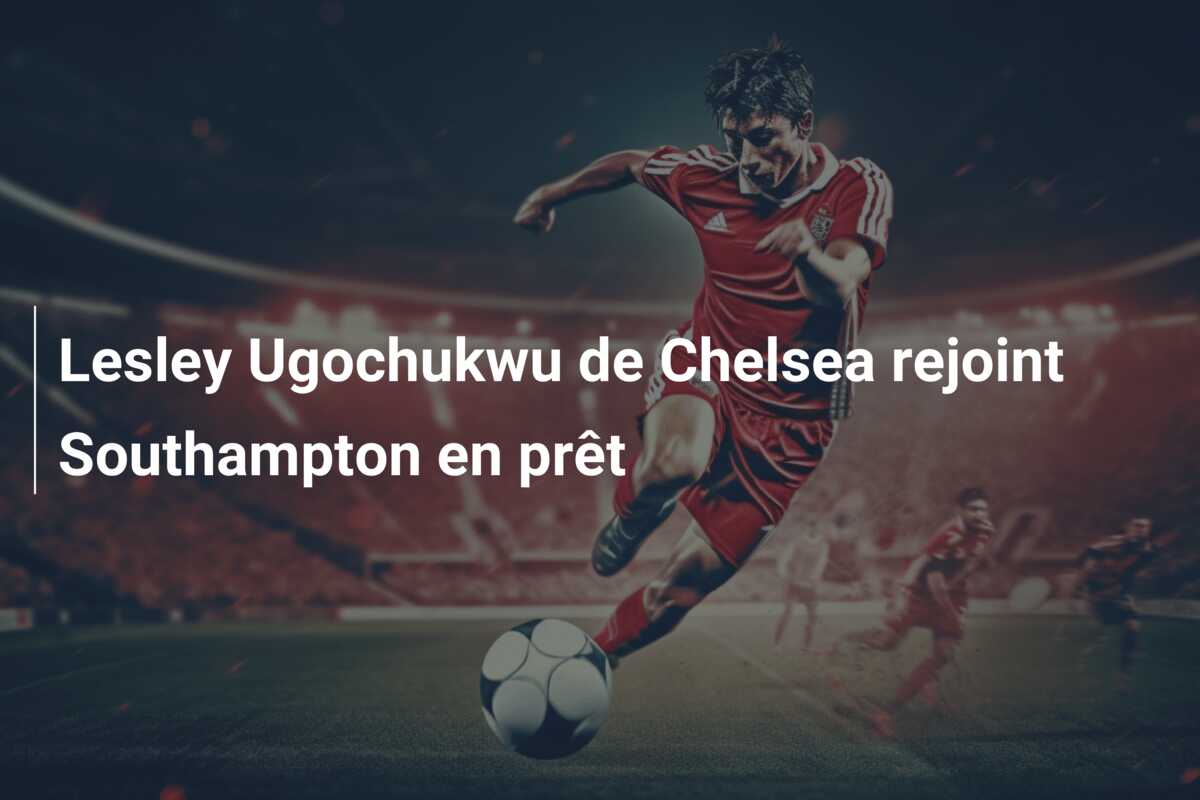 Lesley Ugochukwu de Chelsea rejoint Southampton en prêt