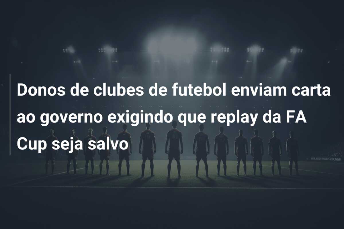 Donos de clubes de futebol enviam carta ao governo exigindo que replay da FA Cup seja salvo