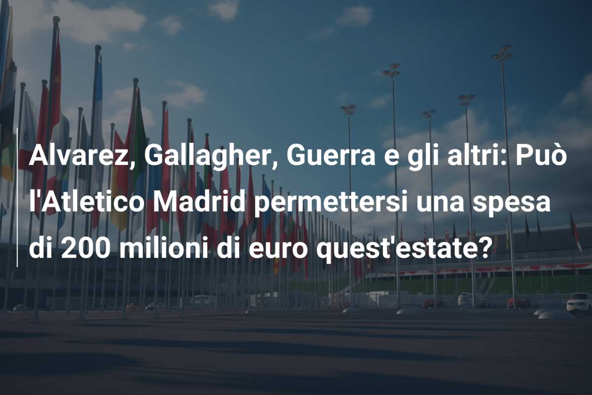 Alvarez, Gallagher, Guerra e gli altri: Può l’Atletico Madrid permettersi una spesa di 200 milioni di euro quest’estate?