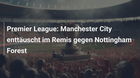Premier League: Manchester City enttäuscht im Remis gegen Nottingham Forest