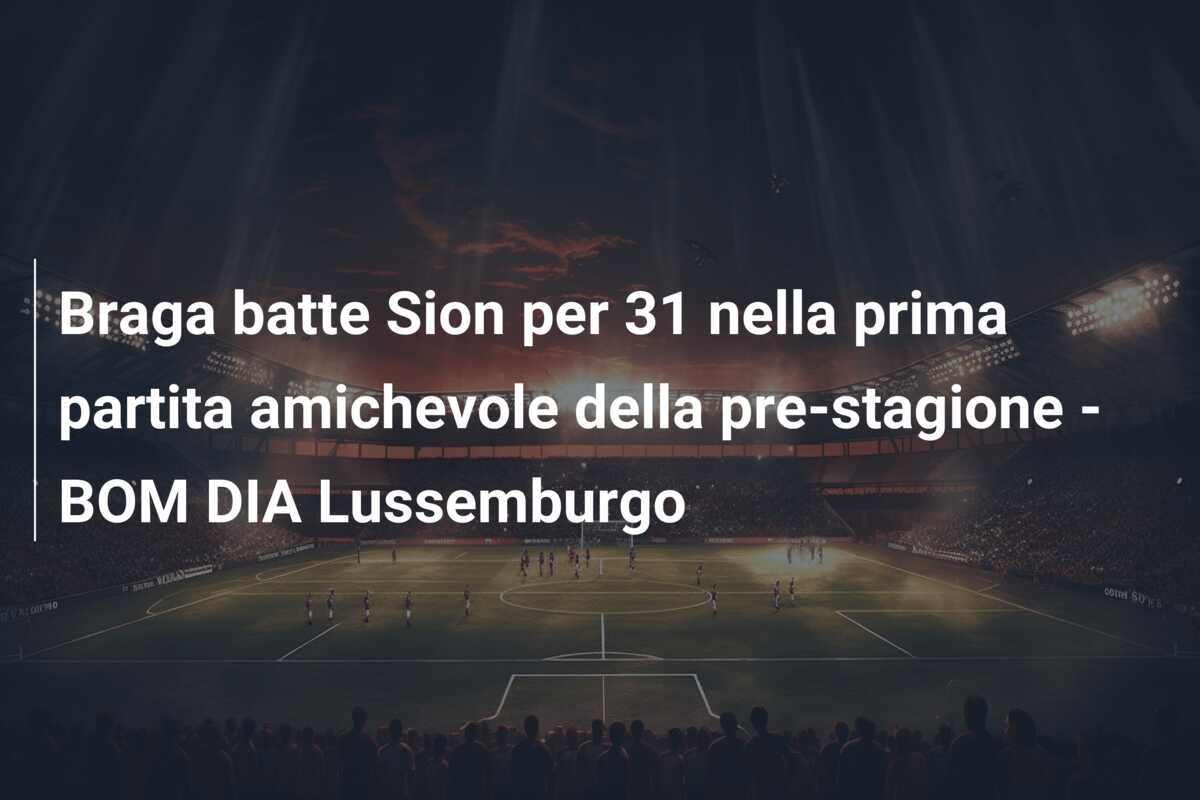 Braga batte Sion per 31 nella prima partita amichevole della pre-stagione – BOM DIA Lussemburgo