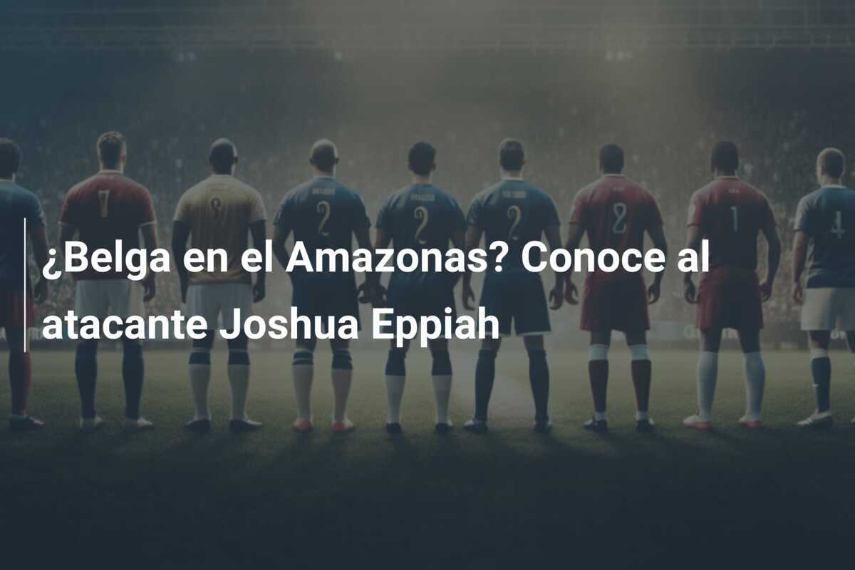 ¿Belga en el Amazonas? Conoce al atacante Joshua Eppiah
