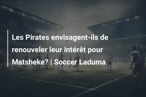 Les Pirates envisagent-ils de renouveler leur intérêt pour Matsheke? | Soccer Laduma