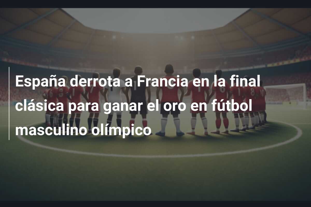 España derrota a Francia en la final clásica para ganar el oro en fútbol masculino olímpico