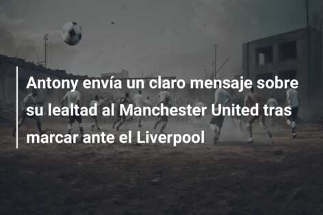 Antony envía un claro mensaje sobre su lealtad al Manchester United tras marcar ante el Liverpool