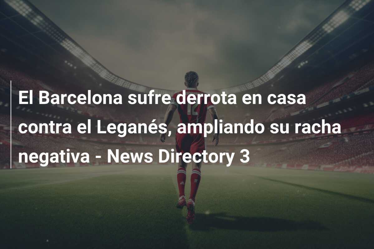 El Barcelona sufre derrota en casa contra el Leganés, ampliando su racha negativa - News Directory 3