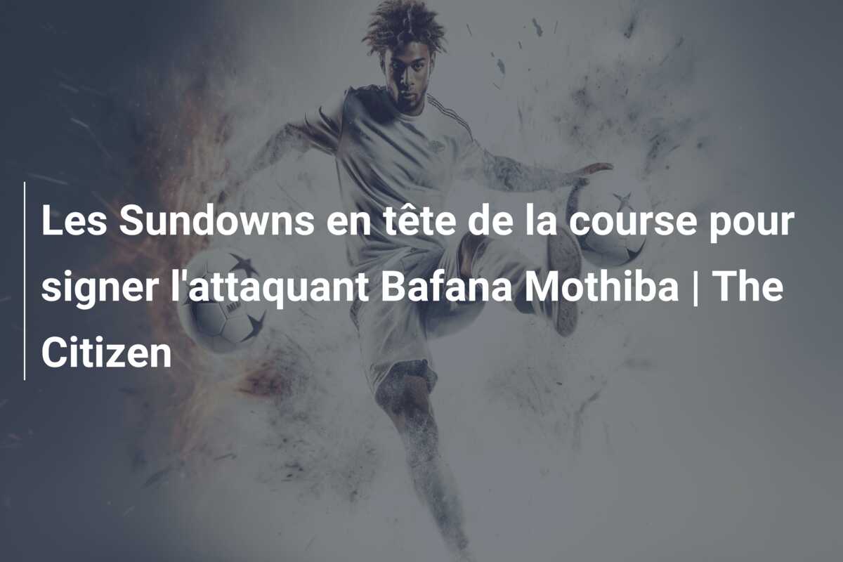 Les Sundowns en tête de la course pour signer l’attaquant Bafana Mothiba | The Citizen